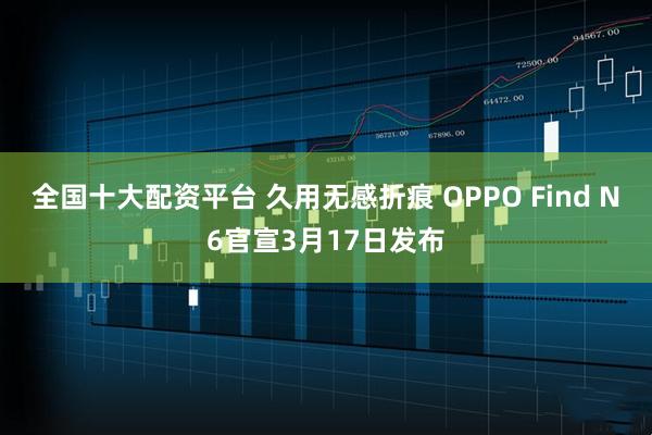 全国十大配资平台 久用无感折痕 OPPO Find N6官宣3月17日发布