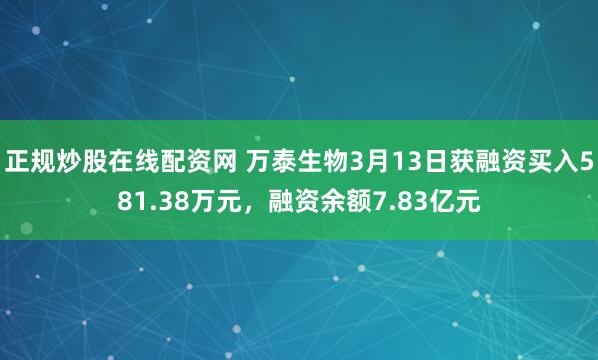 正规炒股在线配资网 万泰生物3月13日获融资买入581.38万元，融资余额7.83亿元
