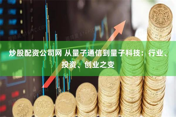 炒股配资公司网 从量子通信到量子科技：行业、投资、创业之变