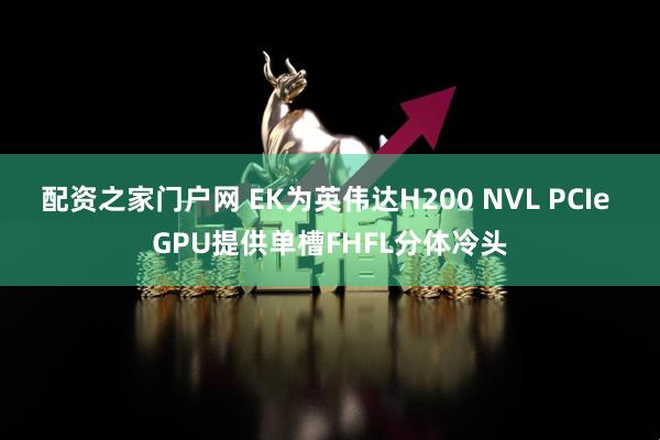 配资之家门户网 EK为英伟达H200 NVL PCIe GPU提供单槽FHFL分体冷头