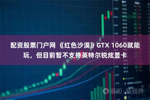 配资股票门户网 《红色沙漠》GTX 1060就能玩，但目前暂不支持英特尔锐炫显卡