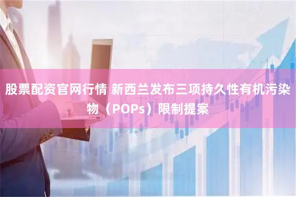 股票配资官网行情 新西兰发布三项持久性有机污染物（POPs）限制提案