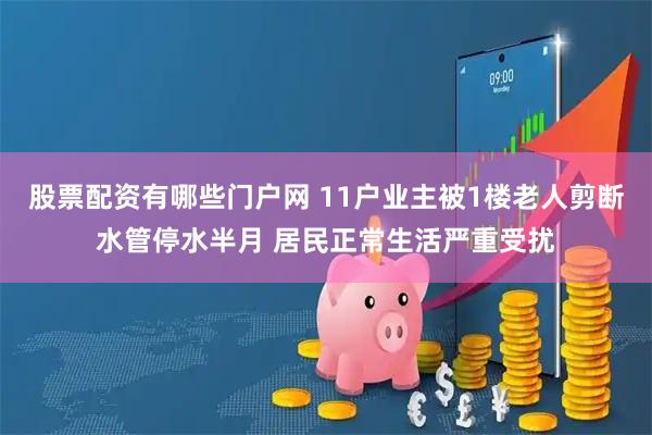 股票配资有哪些门户网 11户业主被1楼老人剪断水管停水半月 居民正常生活严重受扰