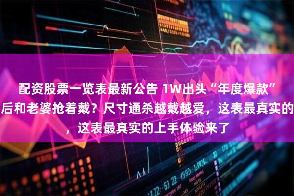配资股票一览表最新公告 1W出头“年度爆款”小钢表，到手后和老婆抢着戴？尺寸通杀越戴越爱，这表最真实的上手体验来了