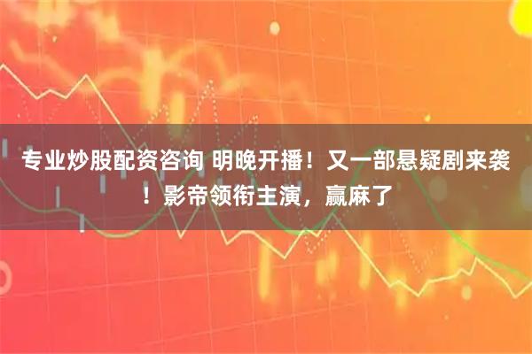 专业炒股配资咨询 明晚开播！又一部悬疑剧来袭！影帝领衔主演，赢麻了