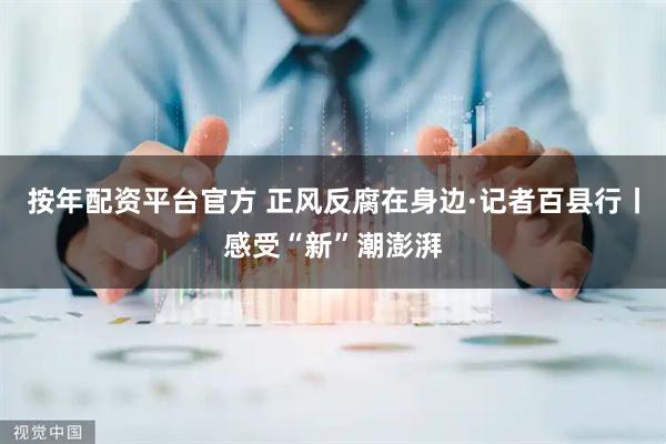 按年配资平台官方 正风反腐在身边·记者百县行丨感受“新”潮澎湃