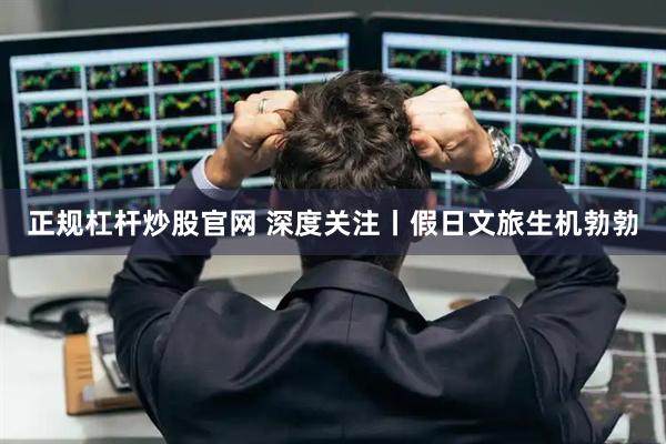 正规杠杆炒股官网 深度关注丨假日文旅生机勃勃