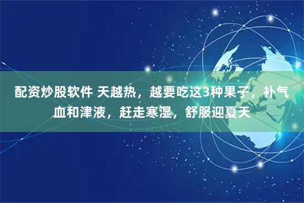 配资炒股软件 天越热，越要吃这3种果子，补气血和津液，赶走寒湿，舒服迎夏天
