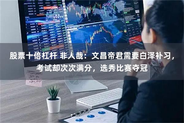 股票十倍杠杆 非人哉：文昌帝君需要白泽补习，考试却次次满分，选秀比赛夺冠