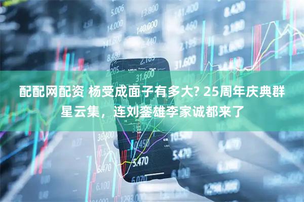配配网配资 杨受成面子有多大? 25周年庆典群星云集，连刘銮雄李家诚都来了