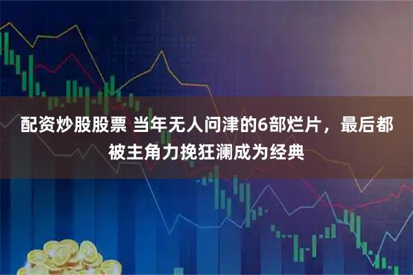 配资炒股股票 当年无人问津的6部烂片，最后都被主角力挽狂澜成为经典
