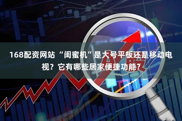 168配资网站 “闺蜜机”是大号平板还是移动电视？它有哪些居家便捷功能？