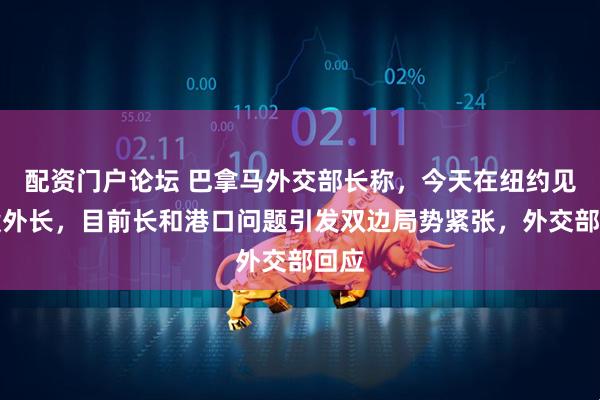 配资门户论坛 巴拿马外交部长称，今天在纽约见王毅外长，目前长和港口问题引发双边局势紧张，外交部回应