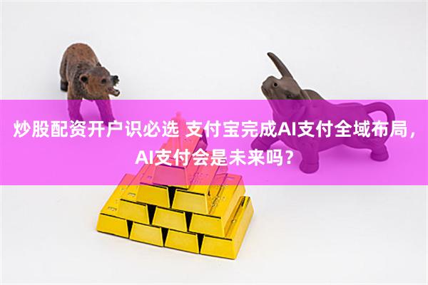 炒股配资开户识必选 支付宝完成AI支付全域布局，AI支付会是未来吗？
