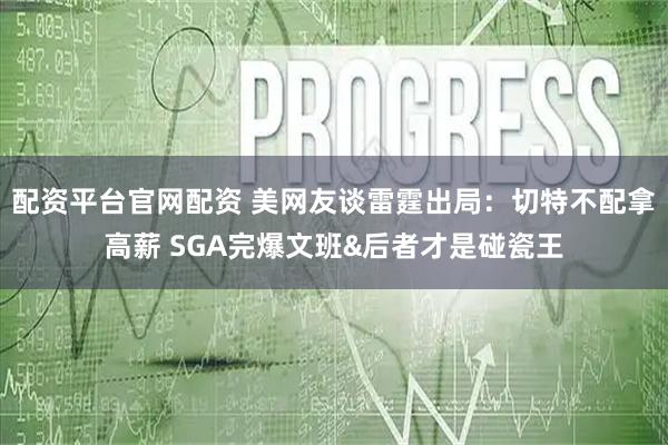 配资平台官网配资 美网友谈雷霆出局：切特不配拿高薪 SGA完爆文班&后者才是碰瓷王