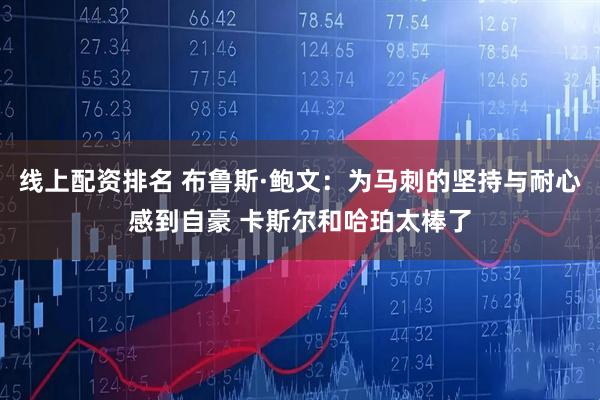 线上配资排名 布鲁斯·鲍文：为马刺的坚持与耐心感到自豪 卡斯尔和哈珀太棒了