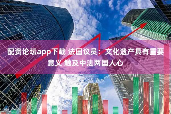配资论坛app下载 法国议员：文化遗产具有重要意义 触及中法两国人心