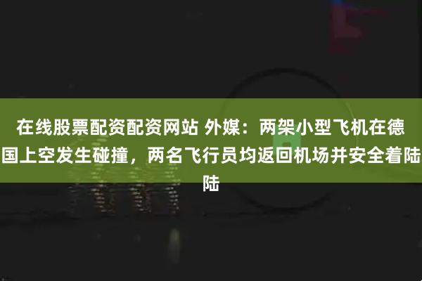 在线股票配资配资网站 外媒：两架小型飞机在德国上空发生碰撞，两名飞行员均返回机场并安全着陆