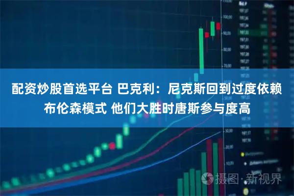 配资炒股首选平台 巴克利：尼克斯回到过度依赖布伦森模式 他们大胜时唐斯参与度高
