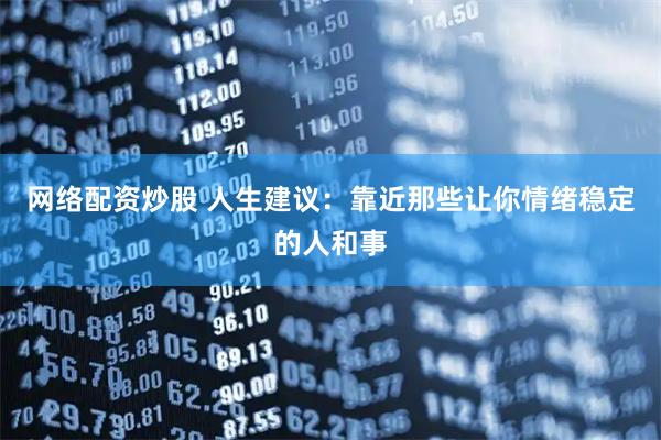 网络配资炒股 人生建议：靠近那些让你情绪稳定的人和事