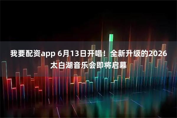 我要配资app 6月13日开唱！全新升级的2026太白湖音乐会即将启幕